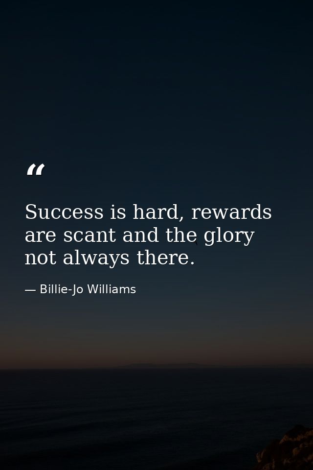 Success is hard, rewards are scant and the glory not always there. — Billie-Jo Williams