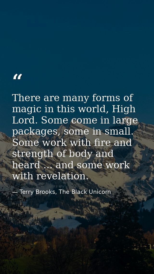There are many forms of magic in this world, High Lord. Some come in large packages, some in small. Some work with fire  — Terry Brooks, The Black Unicorn