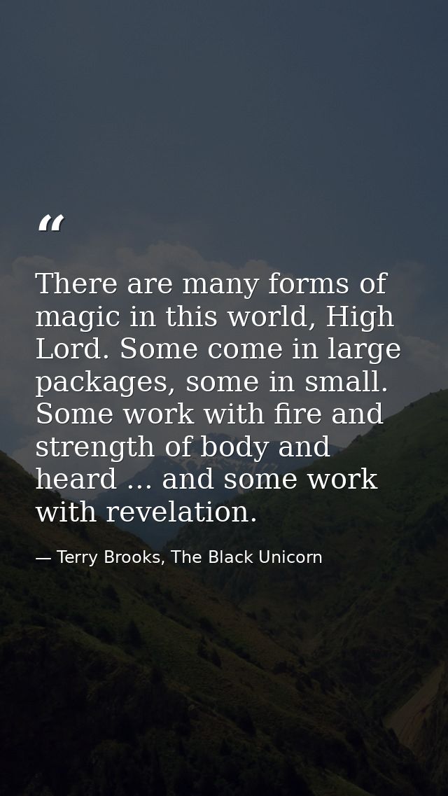 There are many forms of magic in this world, High Lord. Some come in large packages, some in small. Some work with fire  — Terry Brooks, The Black Unicorn