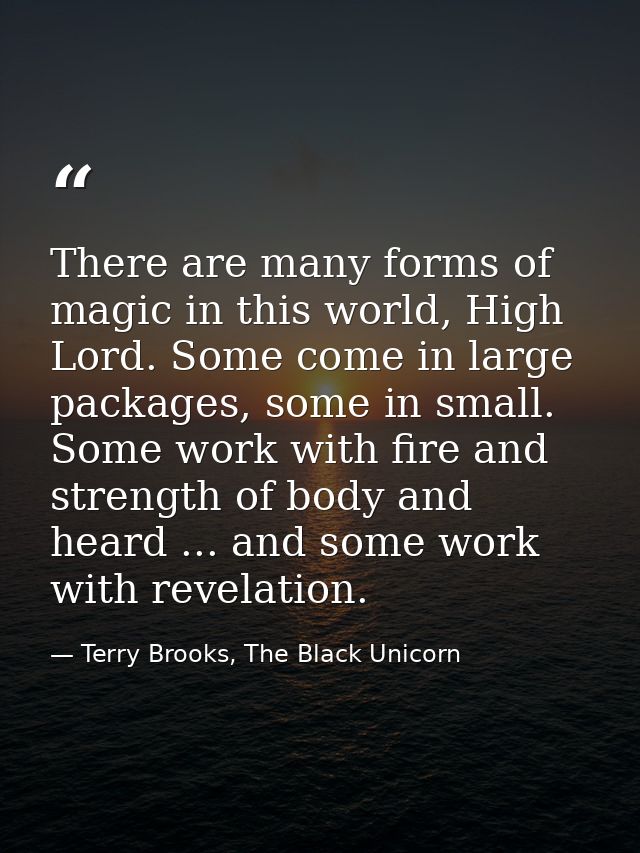 There are many forms of magic in this world, High Lord. Some come in large packages, some in small. Some work with fire  — Terry Brooks, The Black Unicorn