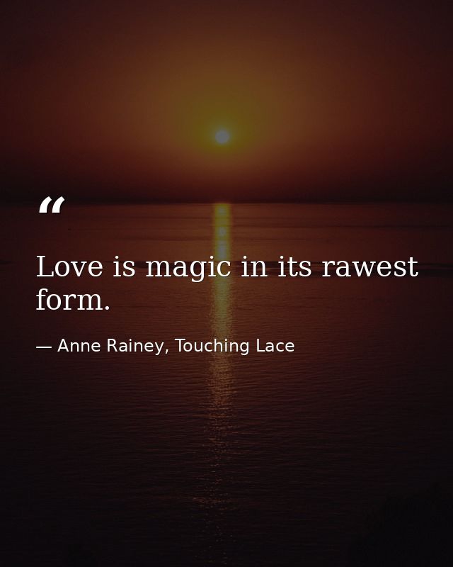 Love is magic in its rawest form. — Anne Rainey, Touching Lace