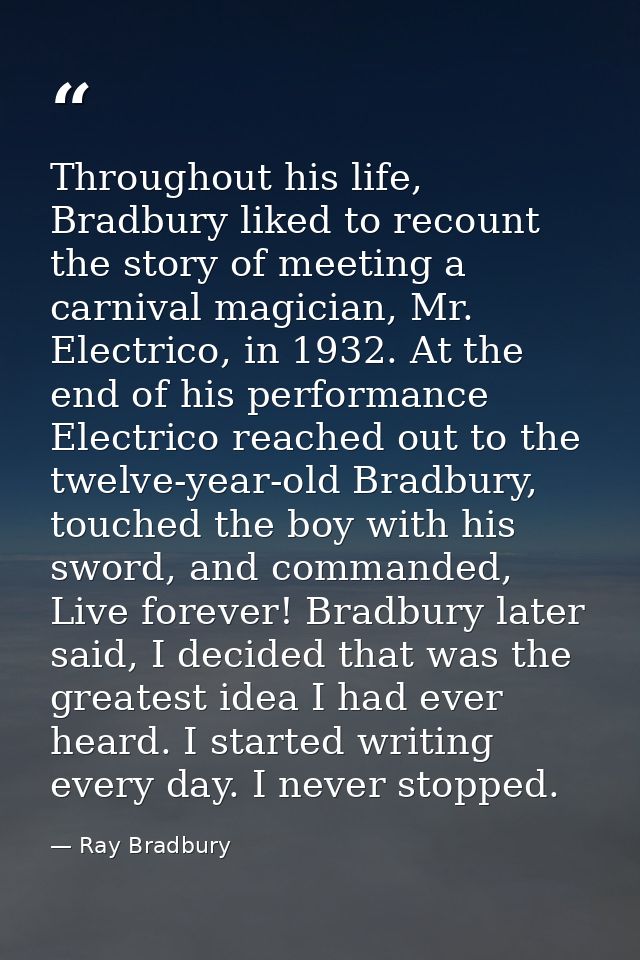 Throughout his life, Bradbury liked to recount the story of meeting a carnival magician, Mr. Electrico, in 1932. At the  — Ray Bradbury