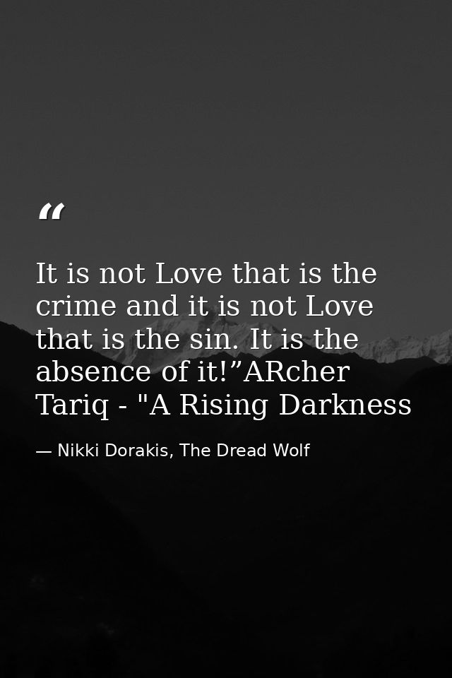 It is not Love that is the crime and it is not Love that is the sin. It is the absence of it!”ARcher Tariq - "A Rising D — Nikki Dorakis, The Dread Wolf