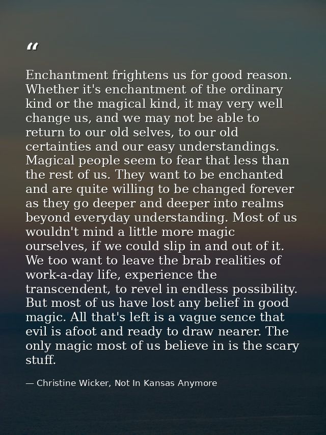 Enchantment frightens us for good reason. Whether it's enchantment of the ordinary kind or the magical kind, it may very — Christine Wicker, Not In Kansas Anymore