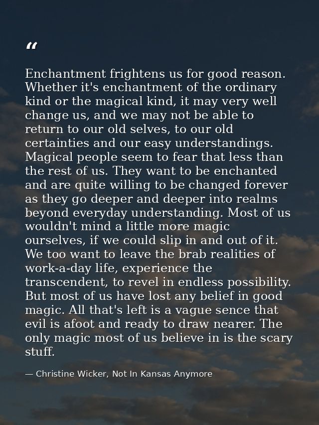 Enchantment frightens us for good reason. Whether it's enchantment of the ordinary kind or the magical kind, it may very — Christine Wicker, Not In Kansas Anymore