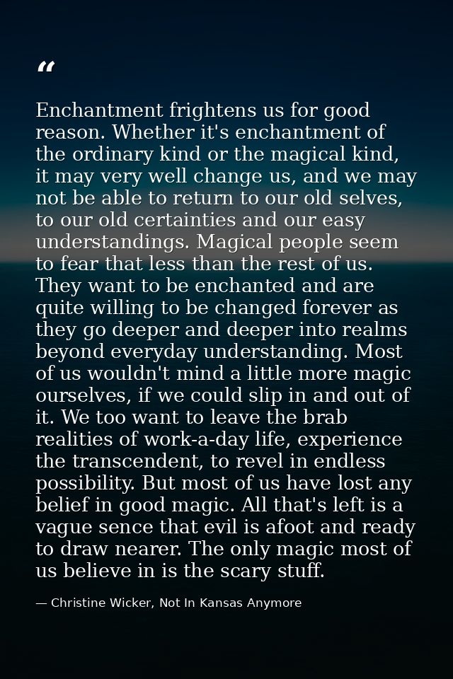 Enchantment frightens us for good reason. Whether it's enchantment of the ordinary kind or the magical kind, it may very — Christine Wicker, Not In Kansas Anymore