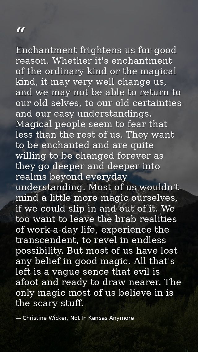 Enchantment frightens us for good reason. Whether it's enchantment of the ordinary kind or the magical kind, it may very — Christine Wicker, Not In Kansas Anymore