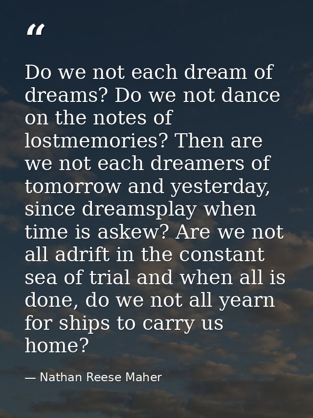 Do we not each dream of dreams? Do we not dance on the notes of lostmemories? Then are we not each dreamers of tomorrow  — Nathan Reese Maher