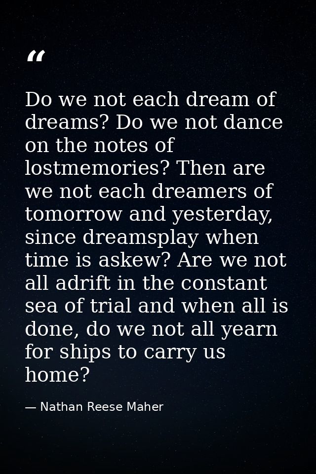 Do we not each dream of dreams? Do we not dance on the notes of lostmemories? Then are we not each dreamers of tomorrow  — Nathan Reese Maher
