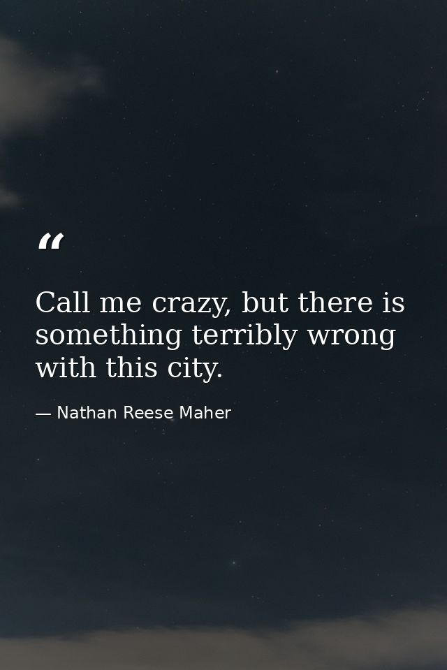 Call me crazy, but there is something terribly wrong with this city. — Nathan Reese Maher