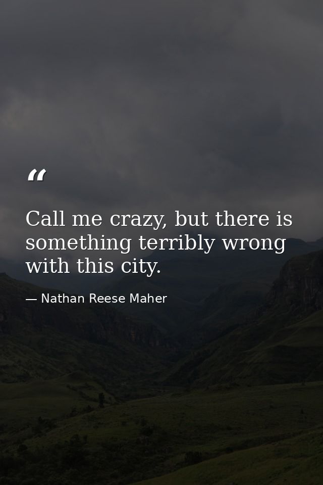 Call me crazy, but there is something terribly wrong with this city. — Nathan Reese Maher