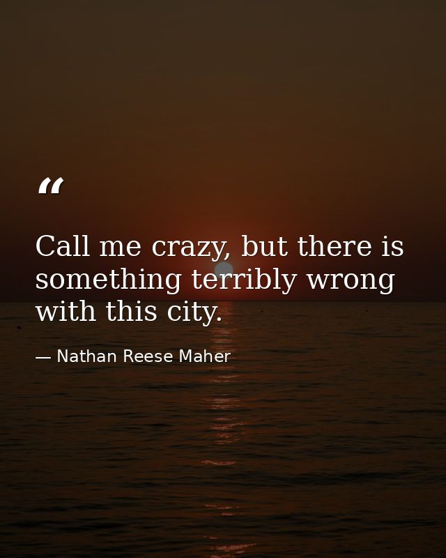 Call me crazy, but there is something terribly wrong with this city. — Nathan Reese Maher