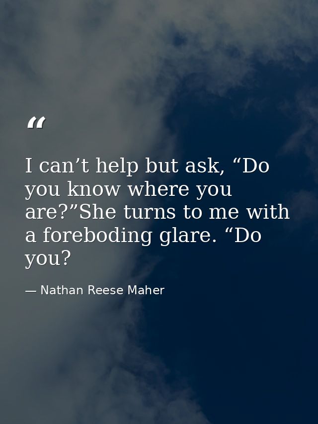 I can’t help but ask, “Do you know where you are?”She turns to me with a foreboding glare. “Do you? — Nathan Reese Maher