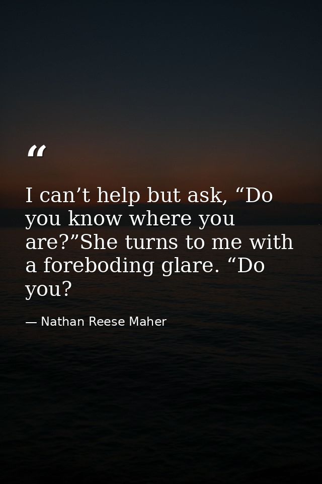 I can’t help but ask, “Do you know where you are?”She turns to me with a foreboding glare. “Do you? — Nathan Reese Maher