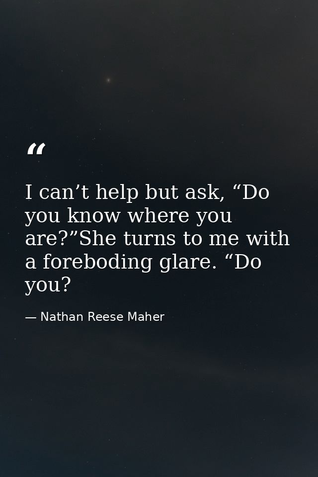 I can’t help but ask, “Do you know where you are?”She turns to me with a foreboding glare. “Do you? — Nathan Reese Maher