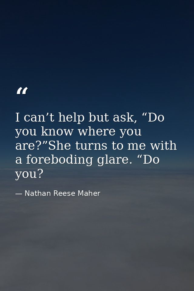 I can’t help but ask, “Do you know where you are?”She turns to me with a foreboding glare. “Do you? — Nathan Reese Maher