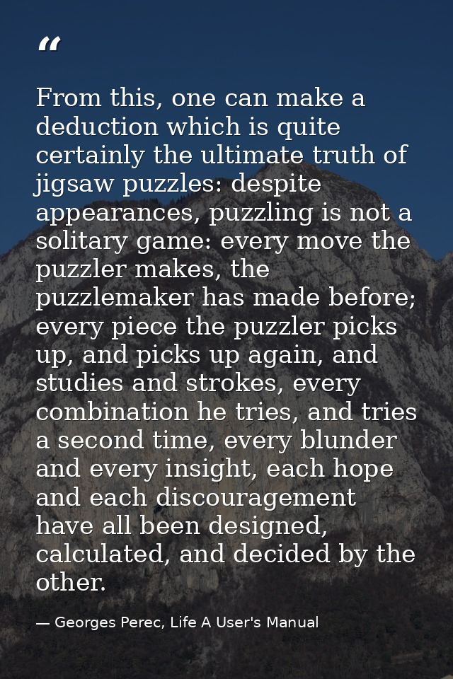 From this, one can make a deduction which is quite certainly the ultimate truth of jigsaw puzzles: despite appearances,  — Georges Perec, Life A User's Manual