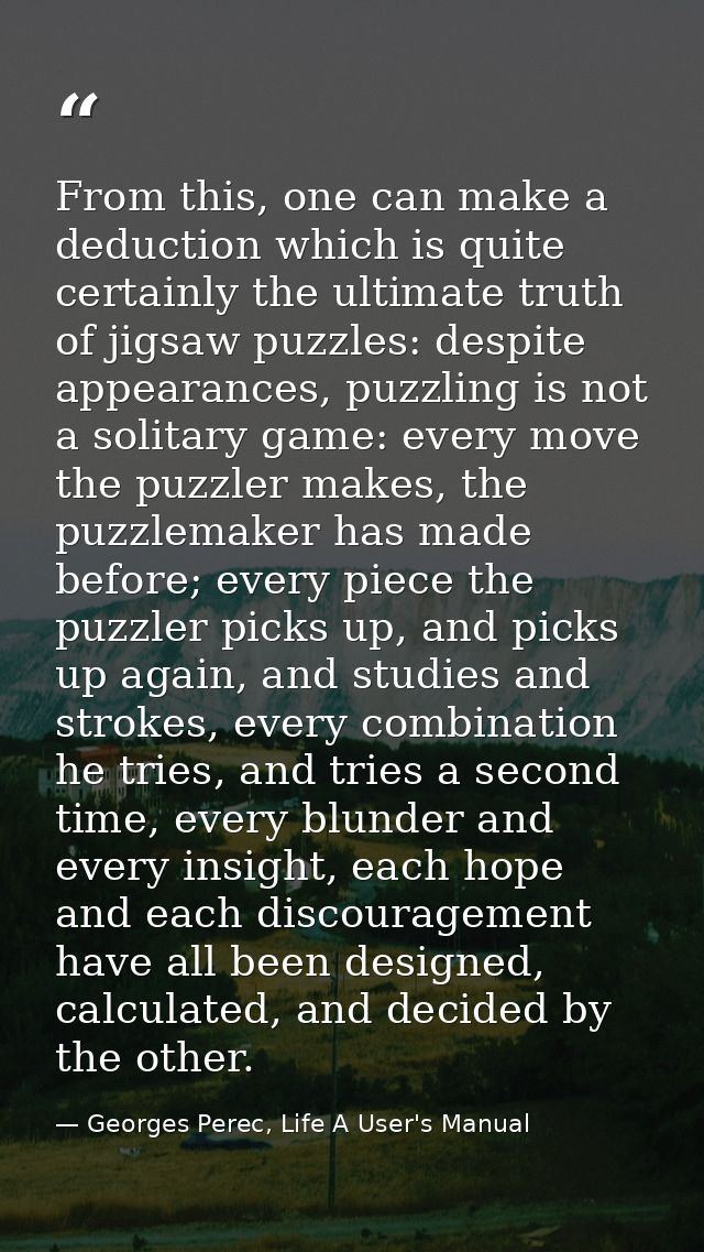 From this, one can make a deduction which is quite certainly the ultimate truth of jigsaw puzzles: despite appearances,  — Georges Perec, Life A User's Manual