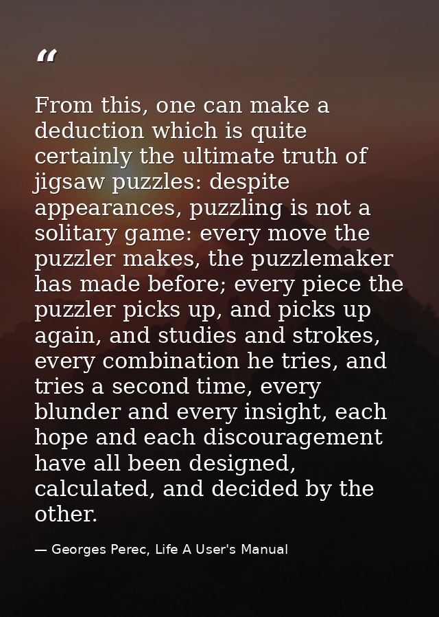 From this, one can make a deduction which is quite certainly the ultimate truth of jigsaw puzzles: despite appearances,  — Georges Perec, Life A User's Manual