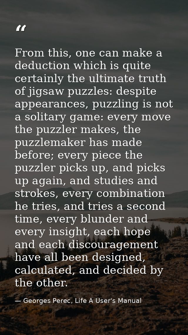 From this, one can make a deduction which is quite certainly the ultimate truth of jigsaw puzzles: despite appearances,  — Georges Perec, Life A User's Manual