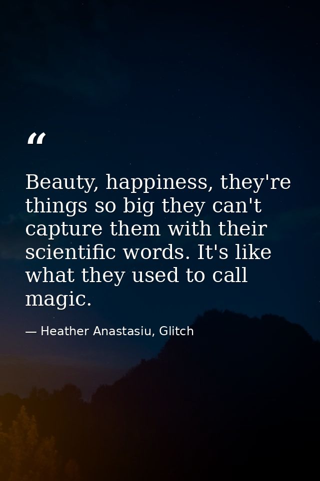 Beauty, happiness, they're things so big they can't capture them with their scientific words. It's like what they used t — Heather Anastasiu, Glitch