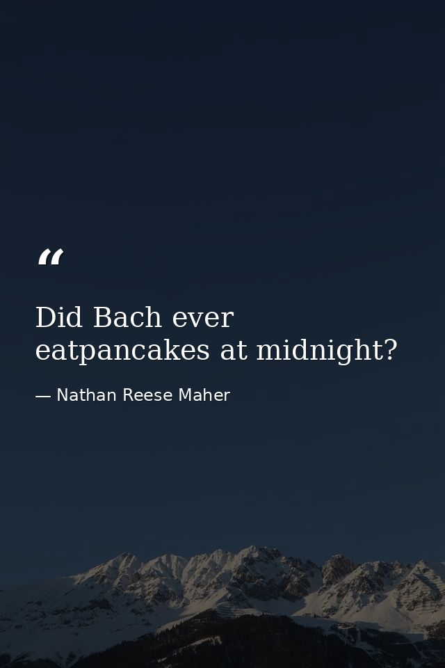 Did Bach ever eatpancakes at midnight? — Nathan Reese Maher