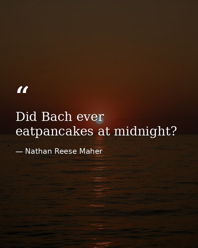 Did Bach ever eatpancakes at midnight? — Nathan Reese Maher
