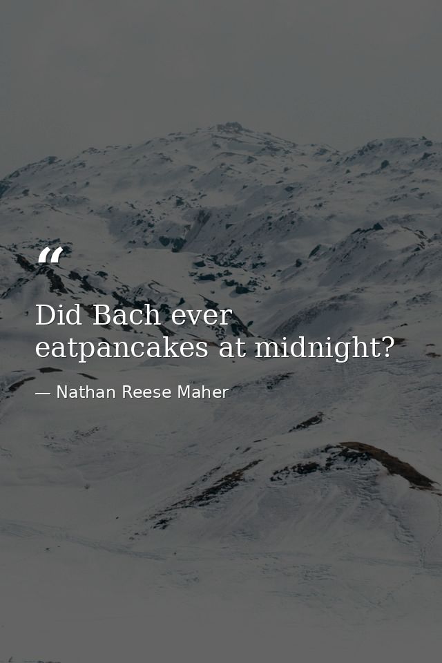 Did Bach ever eatpancakes at midnight? — Nathan Reese Maher