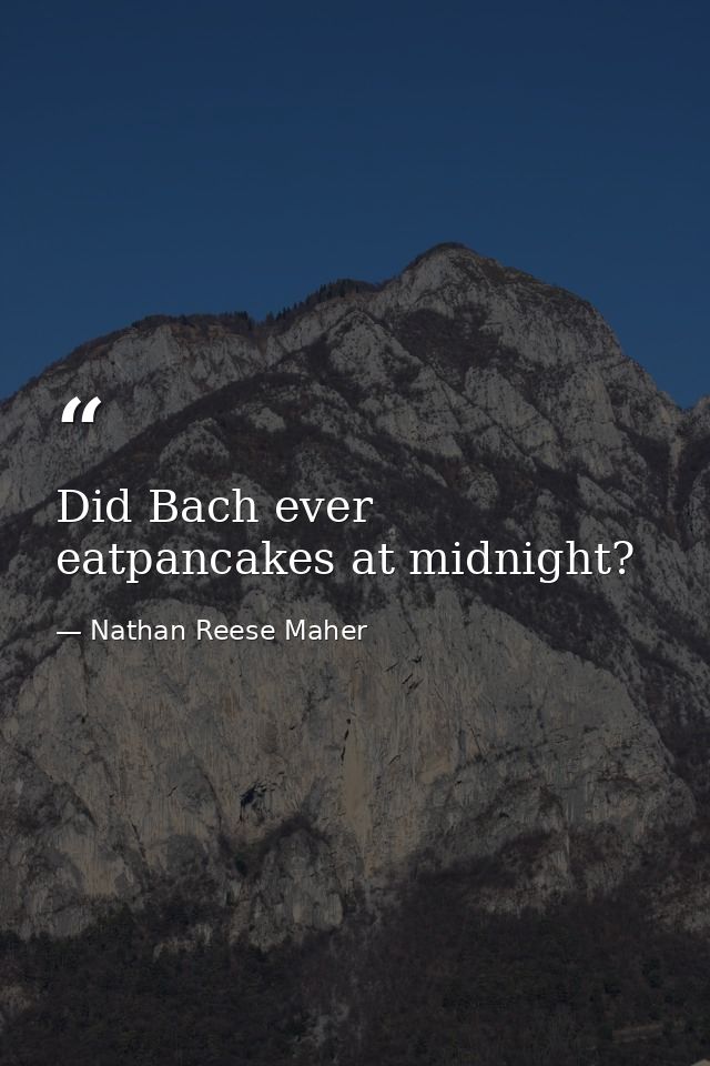 Did Bach ever eatpancakes at midnight? — Nathan Reese Maher