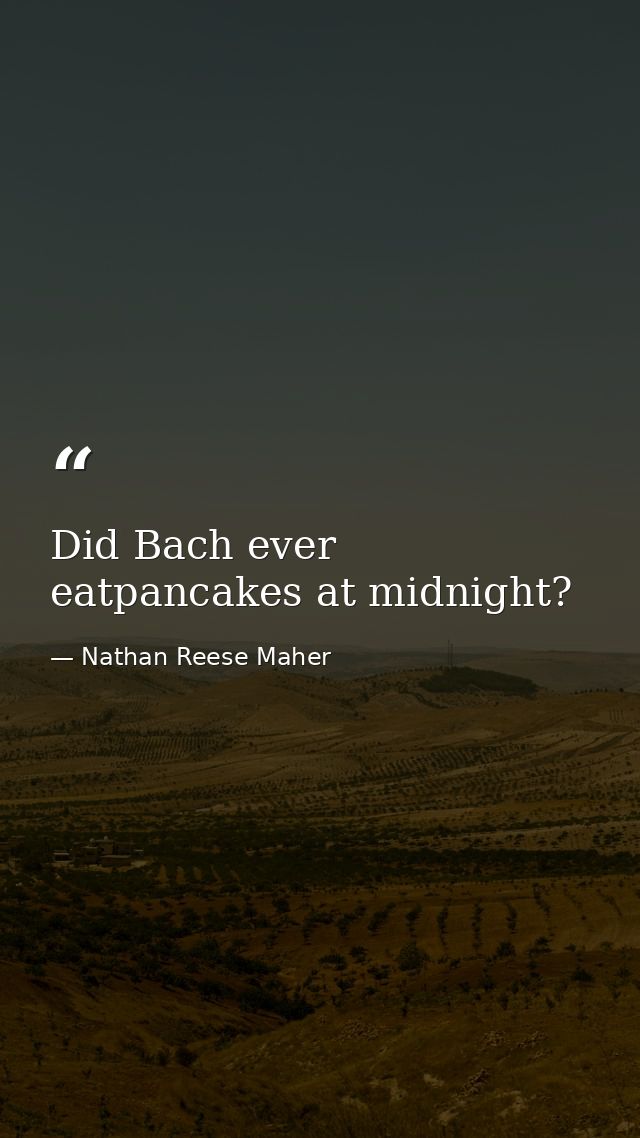Did Bach ever eatpancakes at midnight? — Nathan Reese Maher