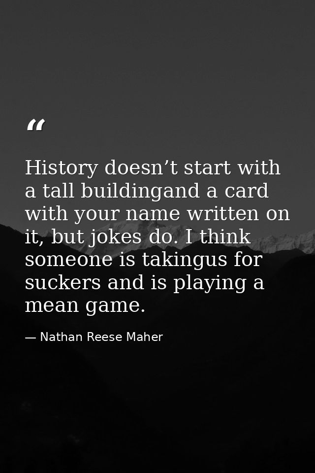 History doesn’t start with a tall buildingand a card with your name written on it, but jokes do. I think someone is taki — Nathan Reese Maher