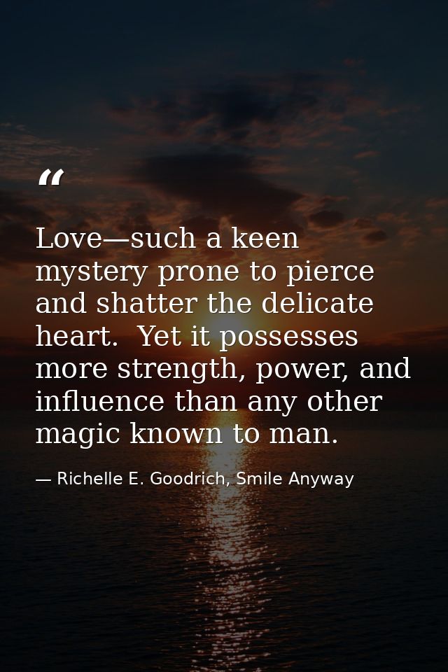 Love—such a keen mystery prone to pierce and shatter the delicate heart.  Yet it possesses more strength, power, and inf — Richelle E. Goodrich, Smile Anyway