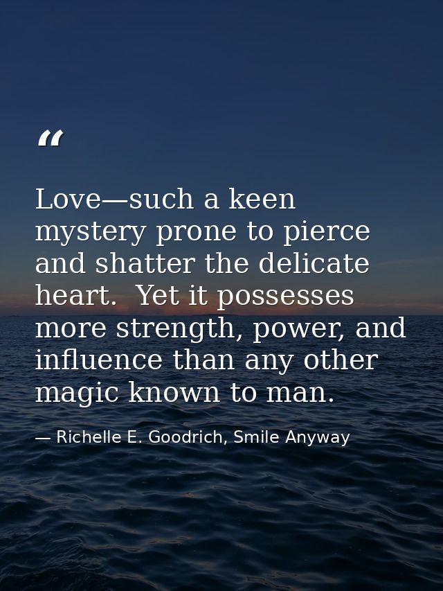 Love—such a keen mystery prone to pierce and shatter the delicate heart.  Yet it possesses more strength, power, and inf — Richelle E. Goodrich, Smile Anyway