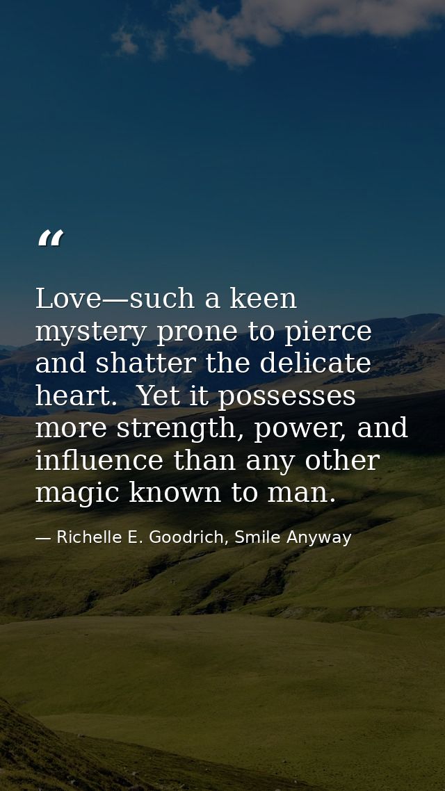 Love—such a keen mystery prone to pierce and shatter the delicate heart.  Yet it possesses more strength, power, and inf — Richelle E. Goodrich, Smile Anyway