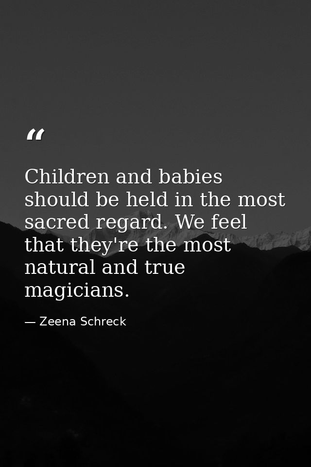 Children and babies should be held in the most sacred regard. We feel that they're the most natural and true magicians. — Zeena Schreck