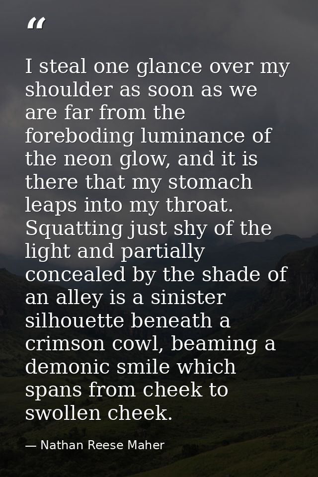 I steal one glance over my shoulder as soon as we are far from the foreboding luminance of the neon glow, and it is ther — Nathan Reese Maher