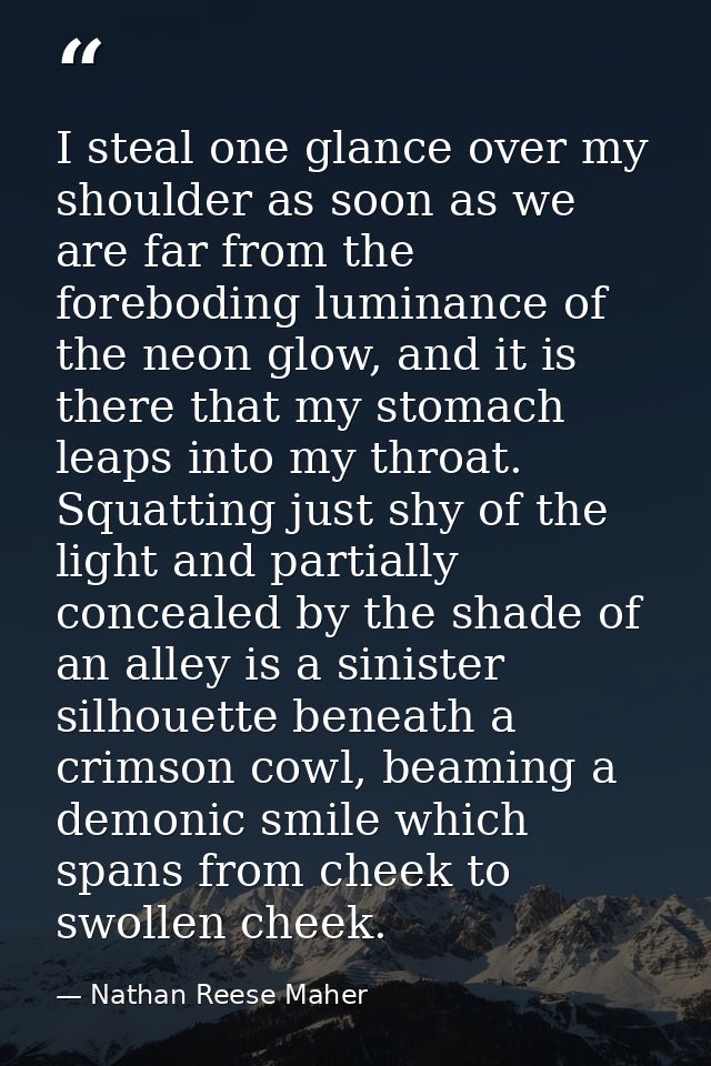I steal one glance over my shoulder as soon as we are far from the foreboding luminance of the neon glow, and it is ther — Nathan Reese Maher