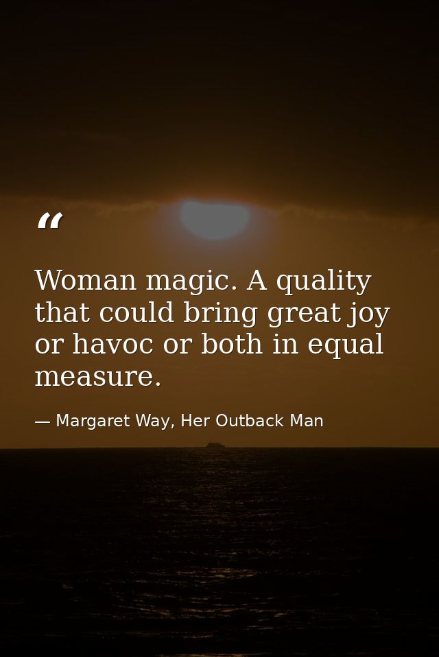 Woman magic. A quality that could bring great joy or havoc or both in equal measure. — Margaret Way, Her Outback Man