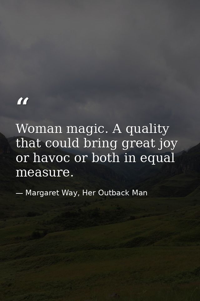 Woman magic. A quality that could bring great joy or havoc or both in equal measure. — Margaret Way, Her Outback Man