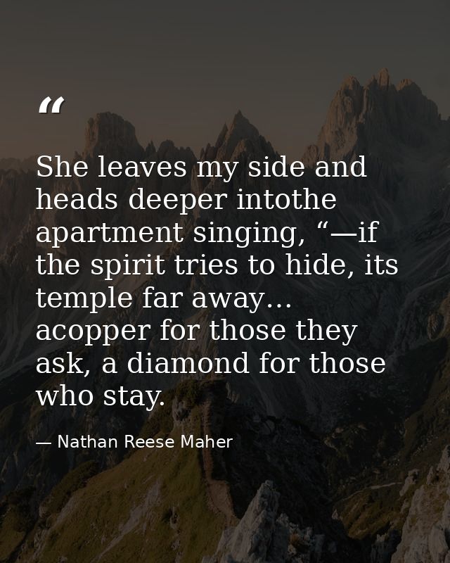 She leaves my side and heads deeper intothe apartment singing, “—if the spirit tries to hide, its temple far away… acopp — Nathan Reese Maher