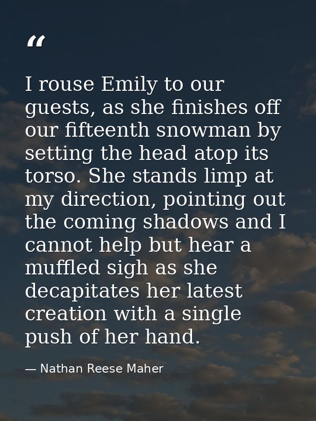 I rouse Emily to our guests, as she finishes off our fifteenth snowman by setting the head atop its torso. She stands li — Nathan Reese Maher