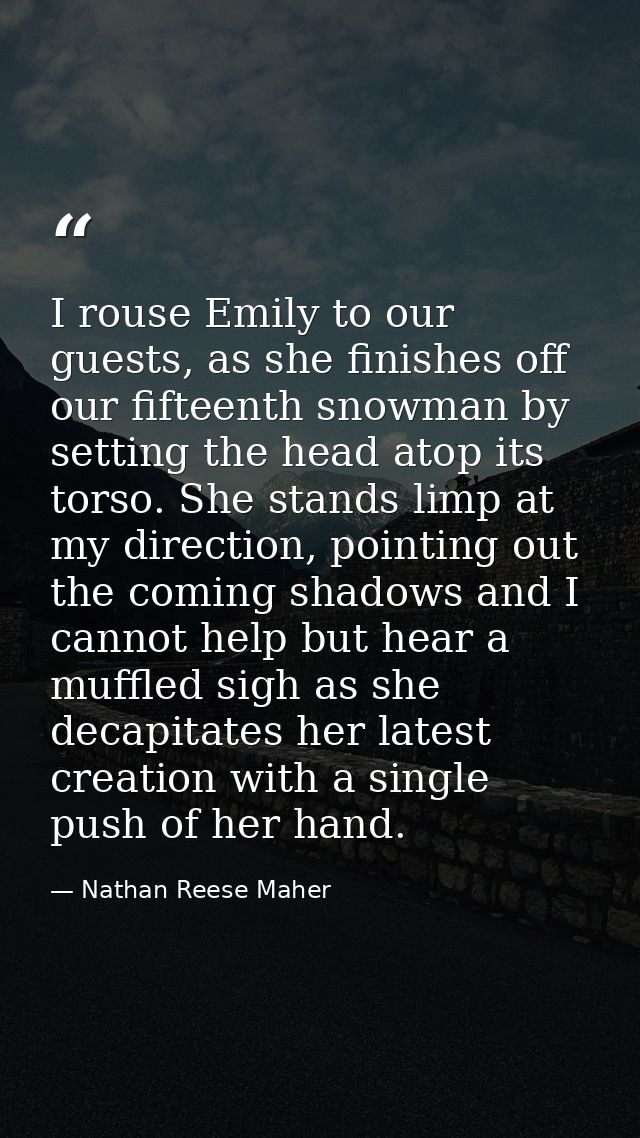 I rouse Emily to our guests, as she finishes off our fifteenth snowman by setting the head atop its torso. She stands li — Nathan Reese Maher