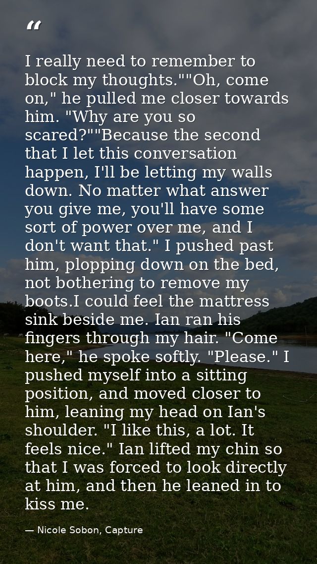 I really need to remember to block my thoughts.""Oh, come on," he pulled me closer towards him. "Why are you so scared?" — Nicole Sobon, Capture