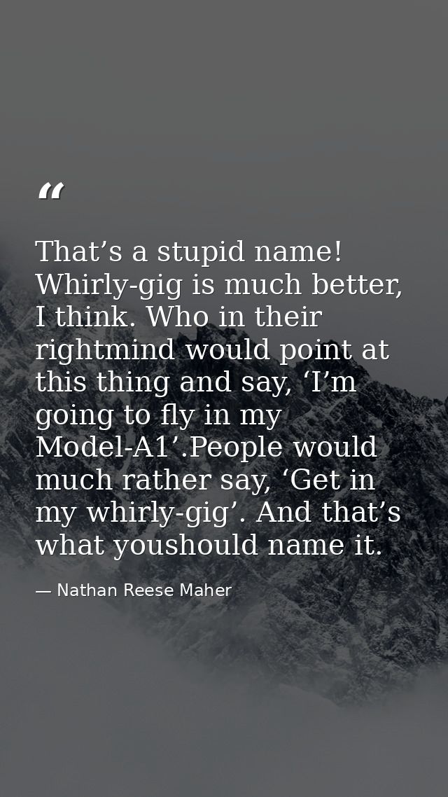 That’s a stupid name! Whirly-gig is much better, I think. Who in their rightmind would point at this thing and say, ‘I’m — Nathan Reese Maher