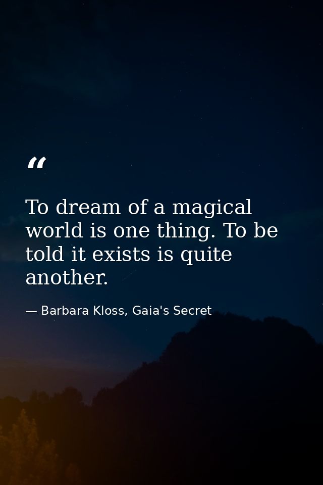 To dream of a magical world is one thing. To be told it exists is quite another. — Barbara Kloss, Gaia's Secret