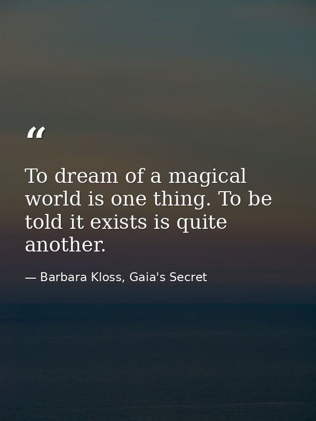 To dream of a magical world is one thing. To be told it exists is quite another. — Barbara Kloss, Gaia's Secret