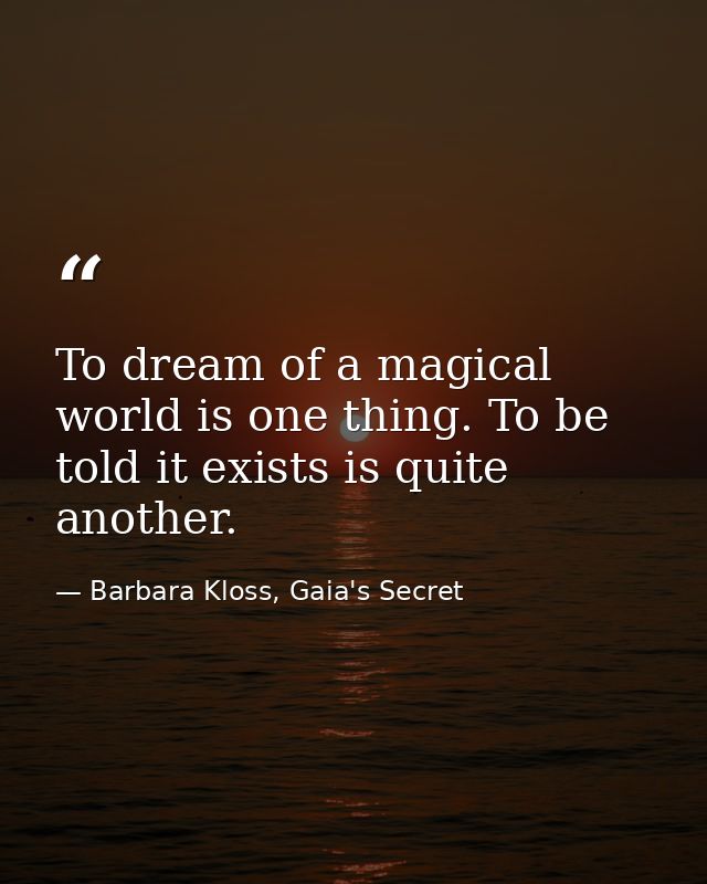 To dream of a magical world is one thing. To be told it exists is quite another. — Barbara Kloss, Gaia's Secret