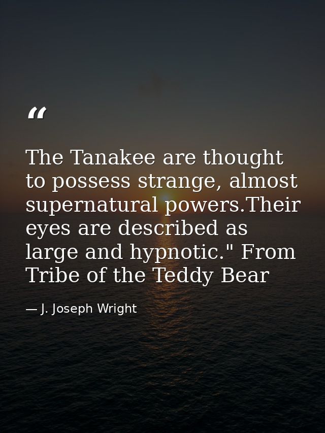 The Tanakee are thought to possess strange, almost supernatural powers.Their eyes are described as large and hypnotic."  — J. Joseph Wright