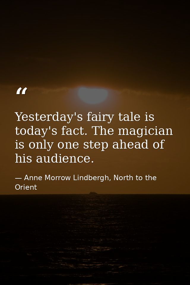 Yesterday's fairy tale is today's fact. The magician is only one step ahead of his audience. — Anne Morrow Lindbergh, North to the Orient