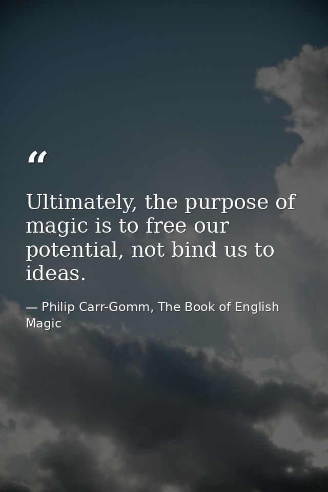 Ultimately, the purpose of magic is to free our potential, not bind us to ideas. — Philip Carr-Gomm, The Book of English Magic